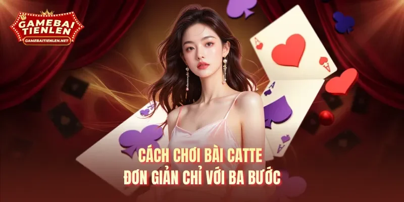 Cách chơi bài Catte đơn giản chỉ với ba bước